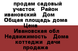 продам садовый участок › Район ­ ивановский › Дом ­ 114 › Общая площадь дома ­ 22 › Цена ­ 200 000 - Ивановская обл. Недвижимость » Дома, коттеджи, дачи продажа   